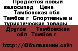 Продается новый велосипед › Цена ­ 6 500 - Тамбовская обл., Тамбов г. Спортивные и туристические товары » Другое   . Тамбовская обл.,Тамбов г.